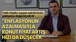 Fatih Haldız inşaat sektörünün gidişatını değerlendirdi “Enflasyonun azalmasıyla konut fiyat artış hızı da düşecek”